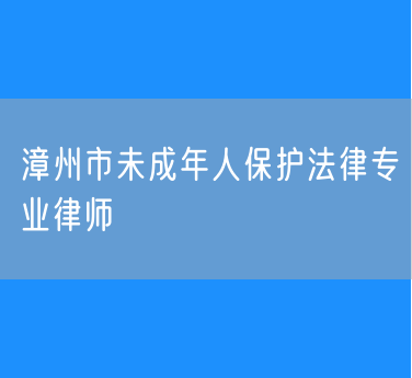 漳州市未成年人保护法律专业律师