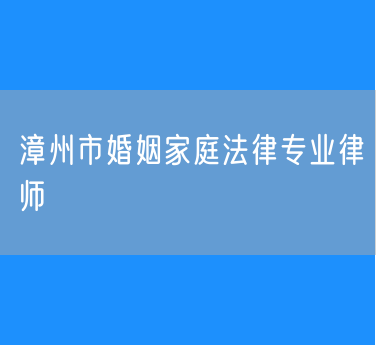 漳州市婚姻家庭法律专业律师