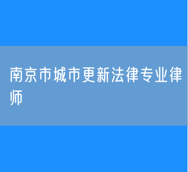 南京市城市更新法律专业律师
