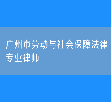 广州市劳动与社会保障法律专业律师