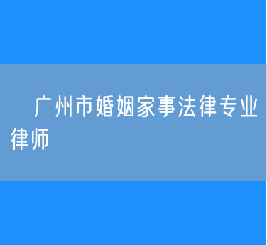​广州市婚姻家事法律专业律师