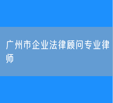 广州市企业法律顾问专业律师