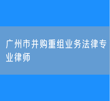 广州市并购重组业务法律专业律师