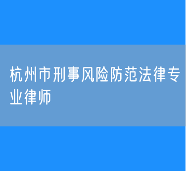 杭州市刑事风险防范法律专业律师