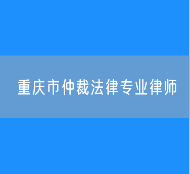 重庆市仲裁法律专业律师