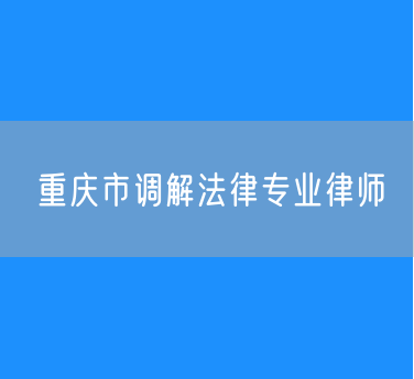 重庆市调解法律专业律师