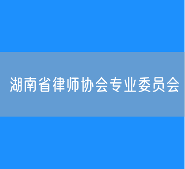 第九届湖南省律师协会专业委员会主任、副主任名单