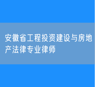 安徽省工程投资建设与房地产法律专业律师