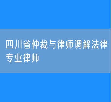 四川省仲裁与律师调解法律专业律师