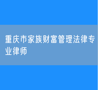 重庆市家族财富管理法律专业律师