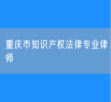 重庆市知识产权法律专业律师