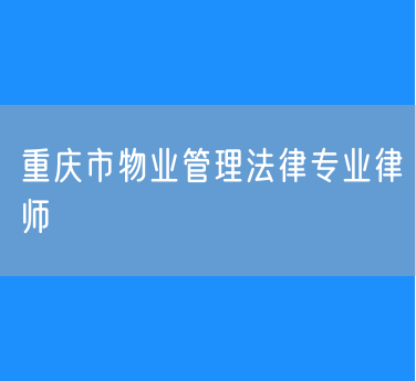重庆市物业管理法律专业律师