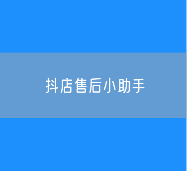 抖店商家为什么使用售后小助手？
