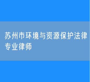 苏州市环境与资源保护法律专业律师