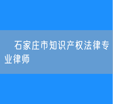 ​石家庄市知识产权法律专业律师