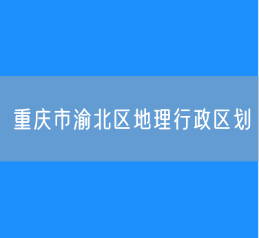 重庆市渝北区地理行政区划查询