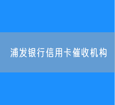 浦发银行信用卡中心逾期欠款委外催收机构名单（2025年4月）
