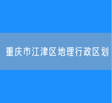 重庆市江津区地理行政区划查询