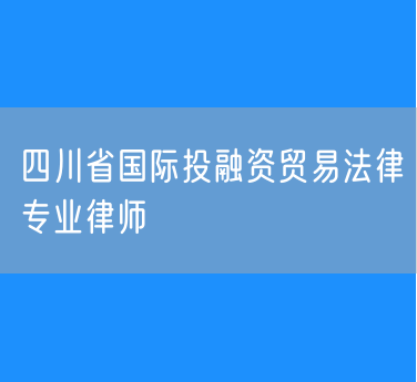 四川省国际投融资贸易法律专业律师