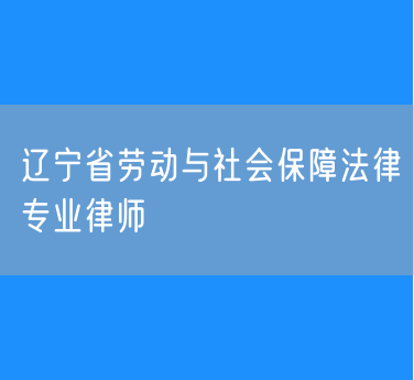 辽宁省劳动与社会保障法律专业律师