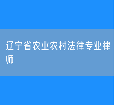 辽宁省农业农村法律专业律师