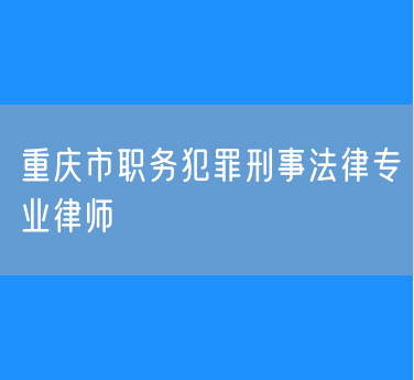重庆市职务犯罪刑事法律专业律师