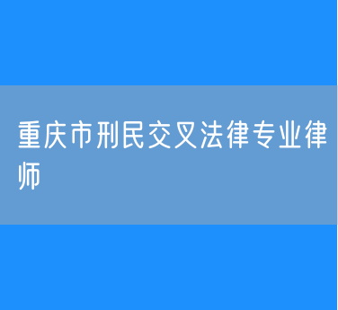 重庆市刑民交叉法律专业律师