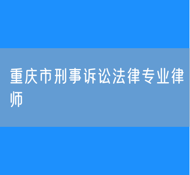 重庆市刑事诉讼法律专业律师
