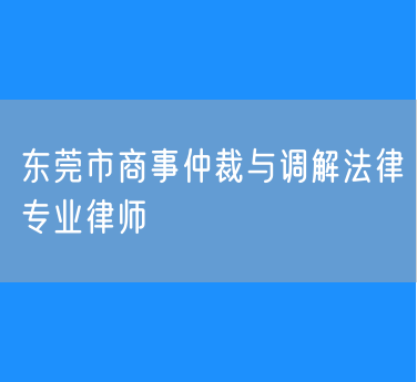 东莞市商事仲裁与调解法律专业律师