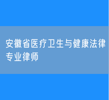 安徽省医疗卫生与健康法律专业律师