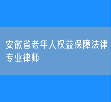 安徽省老年人权益保障法律专业律师