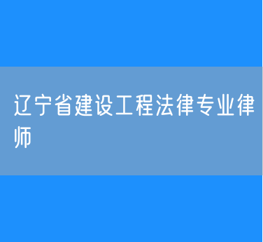 辽宁省建设工程法律专业律师
