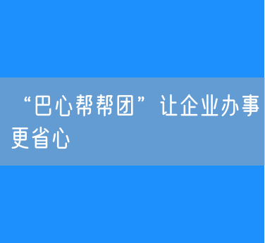 “巴心帮帮团”让企业办事更省心