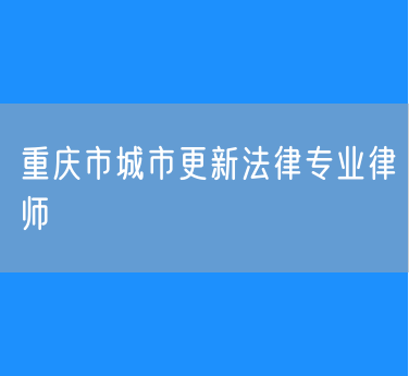 重庆市城市更新法律专业律师