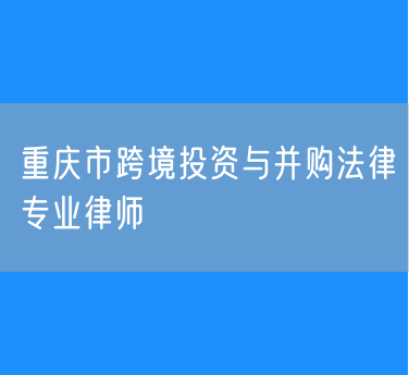 重庆市跨境投资与并购法律专业律师