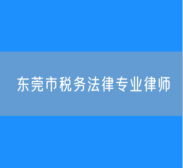 东莞市税务法律专业律师