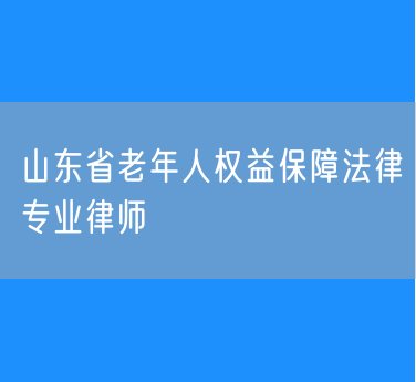山东省老年人权益保障法律专业律师