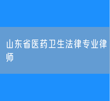 山东省医药卫生法律专业律师