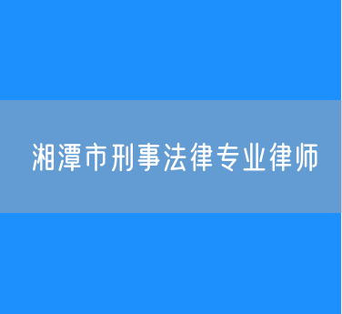 湘潭市刑事法律专业律师