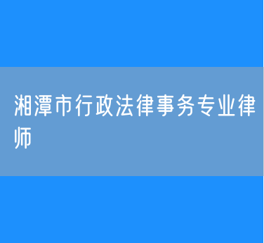 湘潭市行政法律事务专业律师