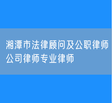 湘潭市法律顾问及公职律师公司律师专业律师