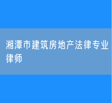 湘潭市建筑房地产法律专业律师