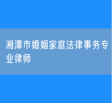 湘潭市婚姻家庭法律事务专业律师