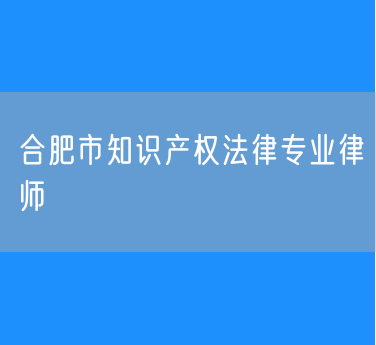 合肥市知识产权法律专业律师