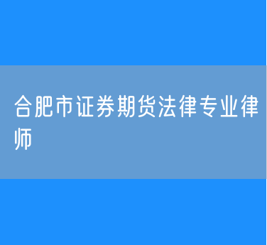 合肥市证券期货法律专业律师
