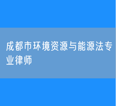 成都市环境资源与能源法专业律师
