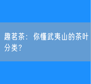 趣茗茶：武夷山茶大盘点：武夷山都有哪些茶？