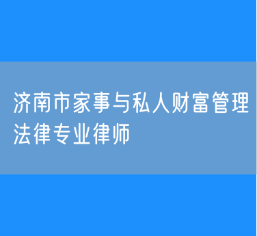 济南市家事与私人财富管理法律专业律师