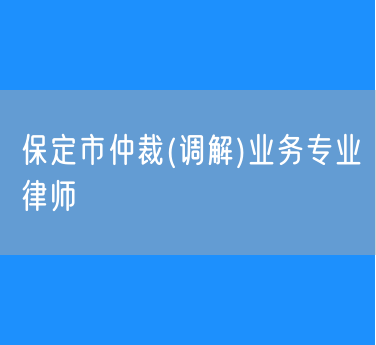 保定市仲裁(调解)业务专业律师