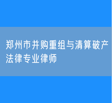 郑州市并购重组与清算破产法律专业律师